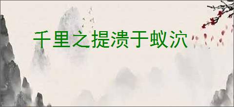 千里之提溃于蚁泬