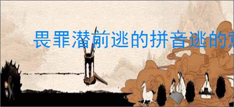 畏罪潜前逃的拼音逃的意思