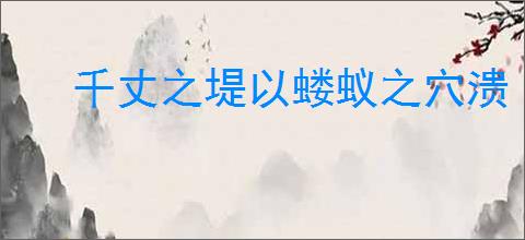 千丈之堤以蝼蚁之穴溃