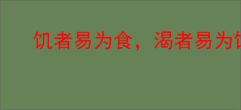 饥者易为食，渴者易为饮