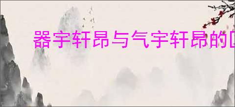 器宇轩昂与气宇轩昂的区别