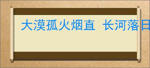 大漠孤火烟直 长河落日圆