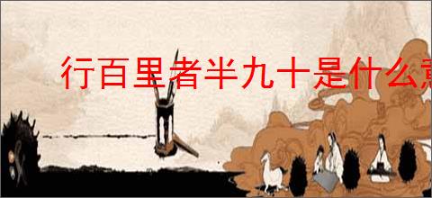 行百里者半九十是什么意思