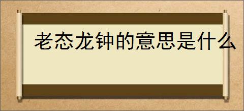 老态龙钟的意思是什么