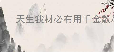 天生我材必有用千金散尽还复来