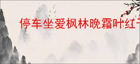停车坐爱枫林晚霜叶红于二月花