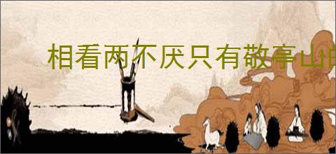 相看两不厌只有敬亭山的意思