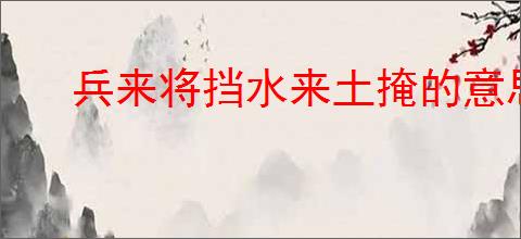 兵来将挡水来土掩的意思