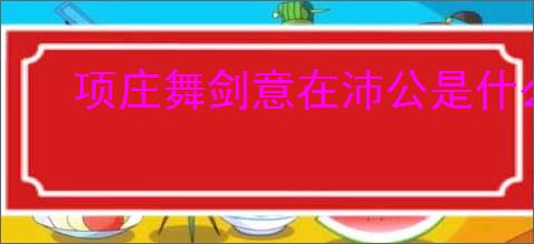 项庄舞剑意在沛公是什么意思