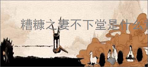 糟糠之妻不下堂是什么意思