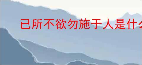 已所不欲勿施于人是什么意思