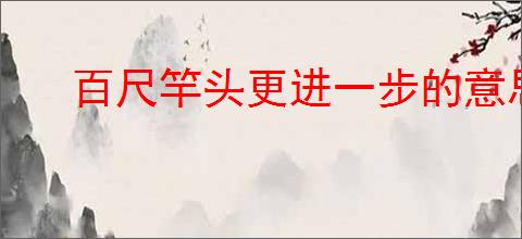 百尺竿头更进一步的意思告诉我们