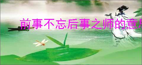 前事不忘后事之师的意思