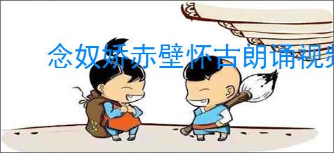 念奴娇赤壁怀古朗诵视频