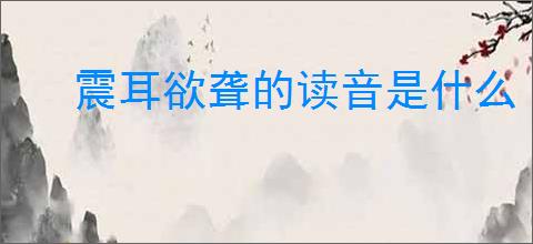 震耳欲聋的读音是什么